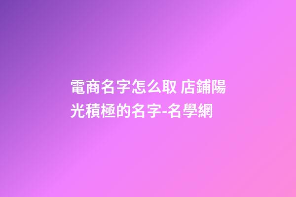 電商名字怎么取 店鋪陽光積極的名字-名學網-第1張-店鋪起名-玄機派